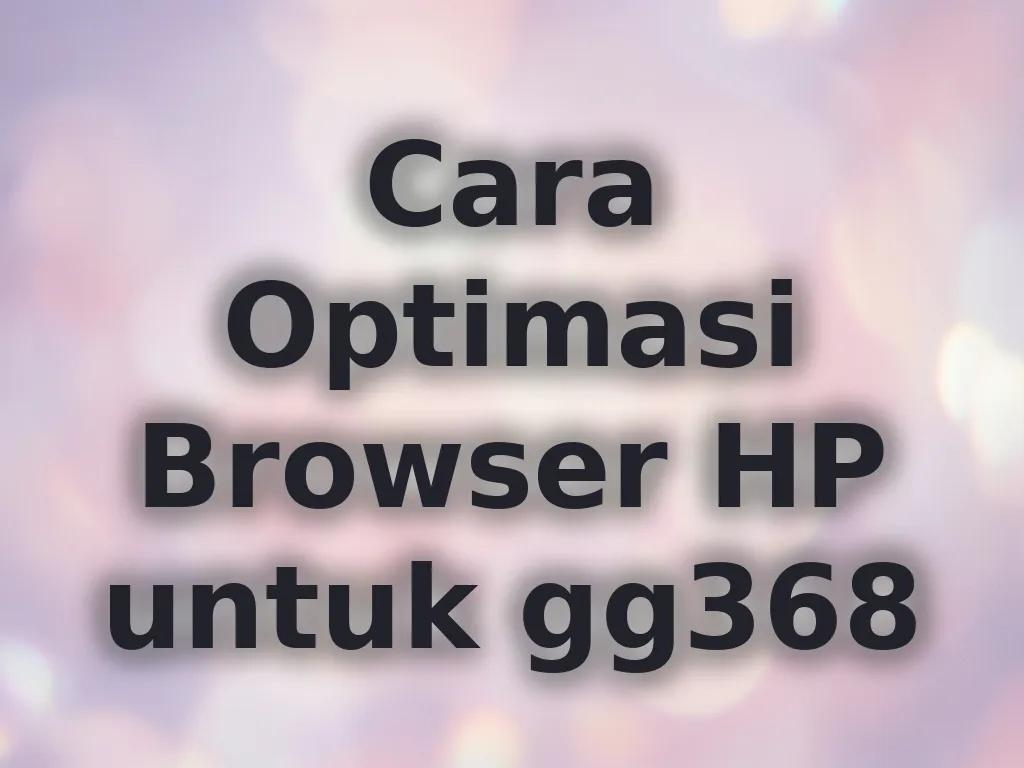 Cara Optimasi Browser HP untuk gg368